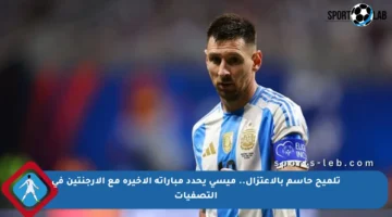 تلميح حاسم بالاعتزال.. ميسي يحدد مباراته الأخيرة مع الأرجنتين في التصفيات